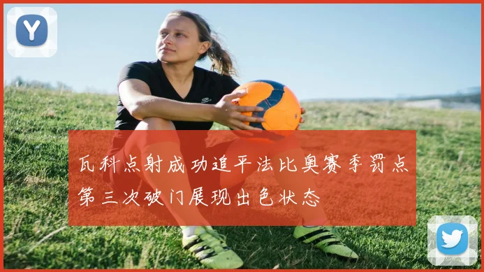 瓦科点射成功追平法比奥赛季罚点第三次破门展现出色状态