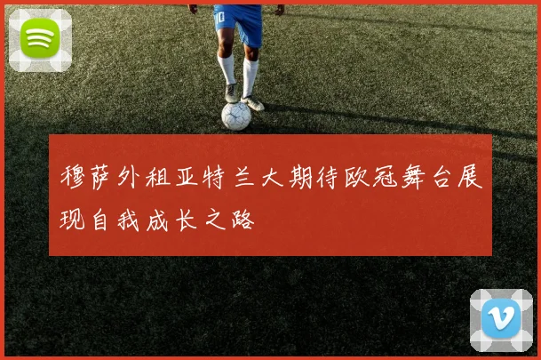 穆萨外租亚特兰大期待欧冠舞台展现自我成长之路