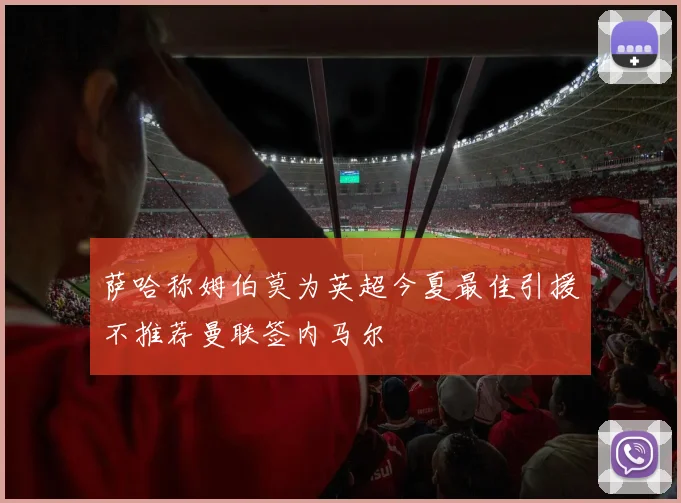 萨哈称姆伯莫为英超今夏最佳引援不推荐曼联签内马尔
