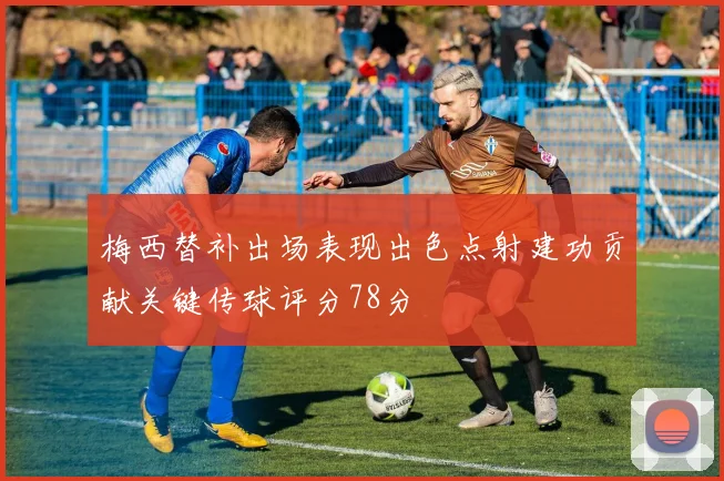 梅西替补出场表现出色点射建功贡献关键传球评分78分
