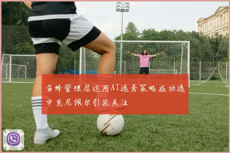 黄蜂管理层运用AI选秀策略成功选中克尼佩尔引发关注