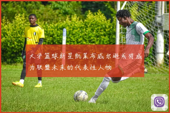 大学篮球新星凯莱布威尔逊或将成为联盟未来的代表性人物