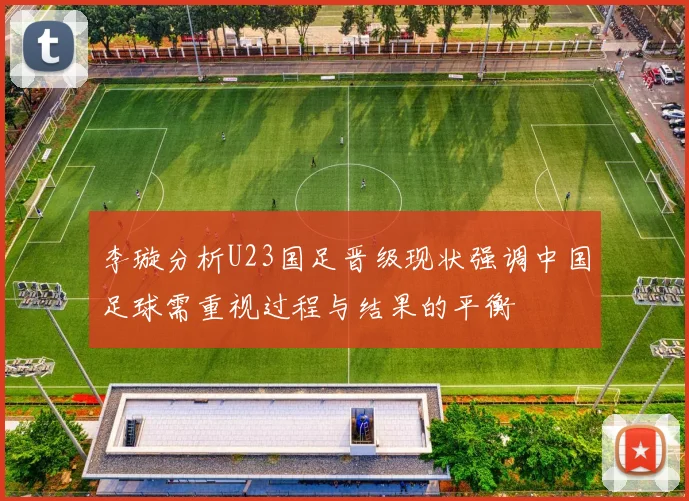 李璇分析U23国足晋级现状强调中国足球需重视过程与结果的平衡