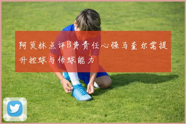 阿莫林点评B费责任心强马奎尔需提升控球与传球能力