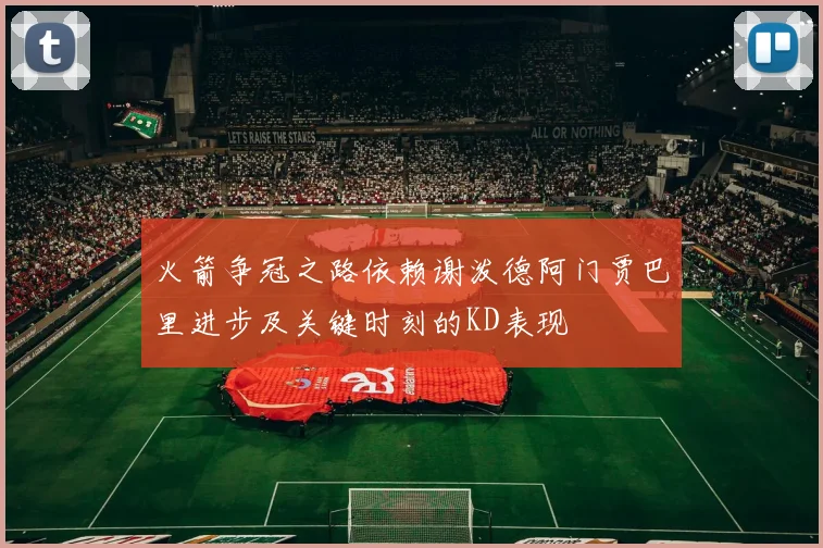 火箭争冠之路依赖谢泼德阿门贾巴里进步及关键时刻的KD表现