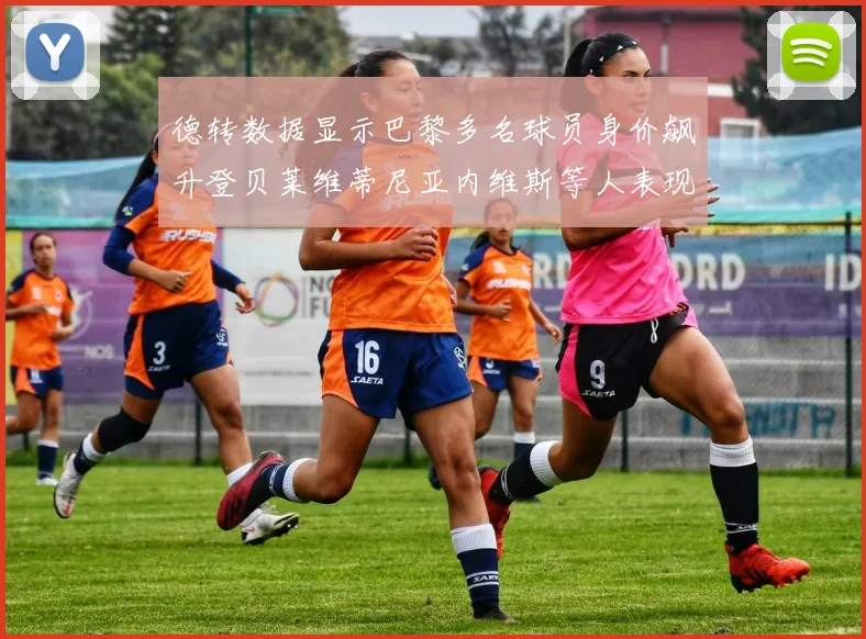 德转数据显示巴黎多名球员身价飙升登贝莱维蒂尼亚内维斯等人表现抢眼