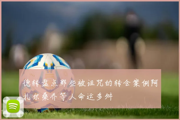 德转盘点那些被诅咒的转会案例阿扎尔桑乔等人命运多舛