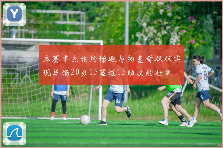 本赛季杰伦约翰逊与约基奇双双实现单场20分15篮板15助攻的壮举
