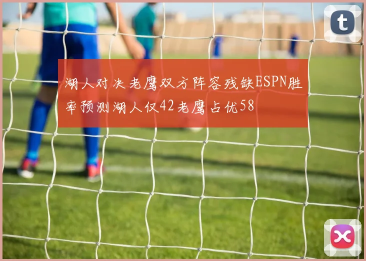 湖人对决老鹰双方阵容残缺ESPN胜率预测湖人仅42老鹰占优58