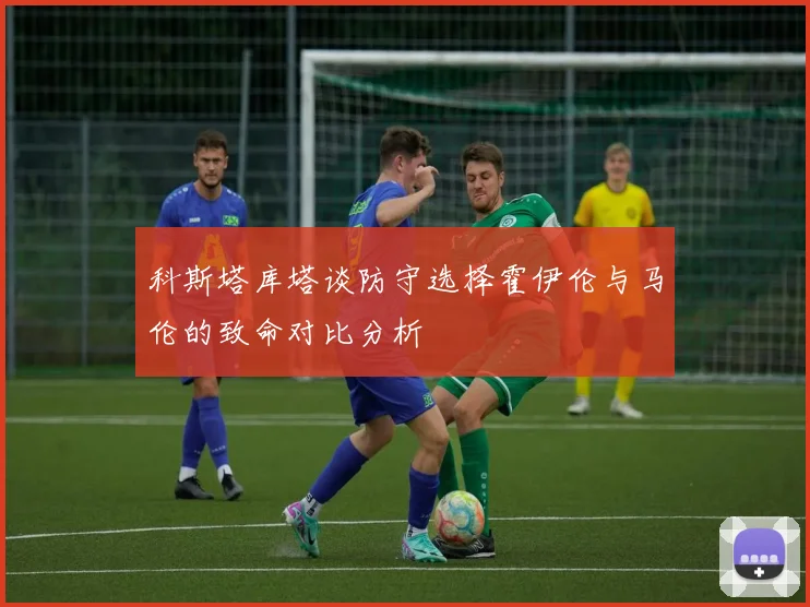 科斯塔库塔谈防守选择霍伊伦与马伦的致命对比分析