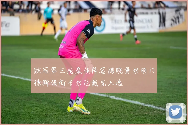 欧冠第三轮最佳阵容揭晓费尔明门德斯领衔卡尔范戴克入选