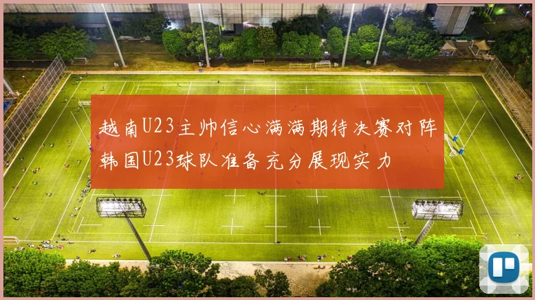 越南U23主帅信心满满期待决赛对阵韩国U23球队准备充分展现实力