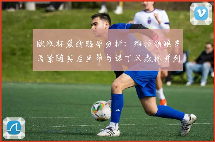 欧联杯最新赔率分析：维拉领跑罗马紧随其后里昂与诺丁汉森林并列争夺第三