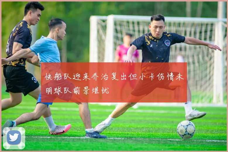 快船队迎来乔治复出但小卡伤情未明球队前景堪忧