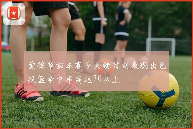 爱德华兹本赛季关键时刻表现出色投篮命中率高达70以上