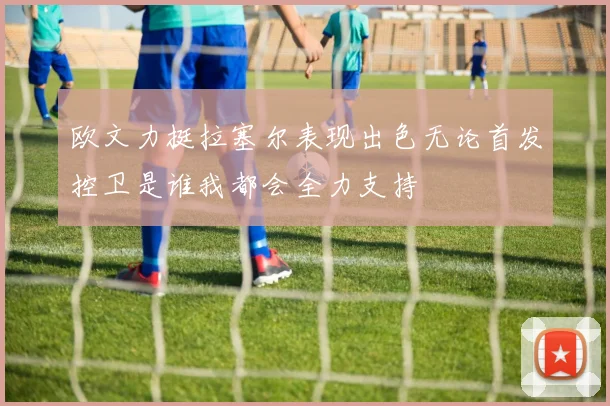 欧文力挺拉塞尔表现出色无论首发控卫是谁我都会全力支持