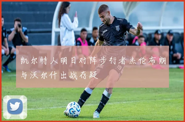 凯尔特人明日对阵步行者杰伦布朗与沃尔什出战存疑