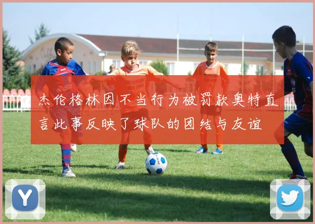 杰伦格林因不当行为被罚款奥特直言此事反映了球队的团结与友谊