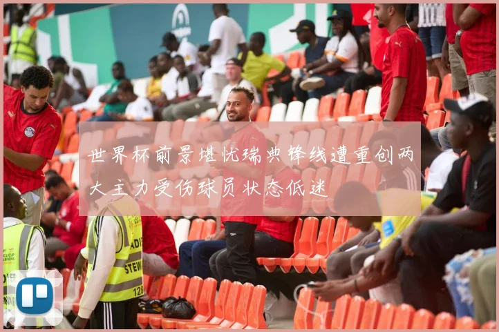 世界杯前景堪忧瑞典锋线遭重创两大主力受伤球员状态低迷