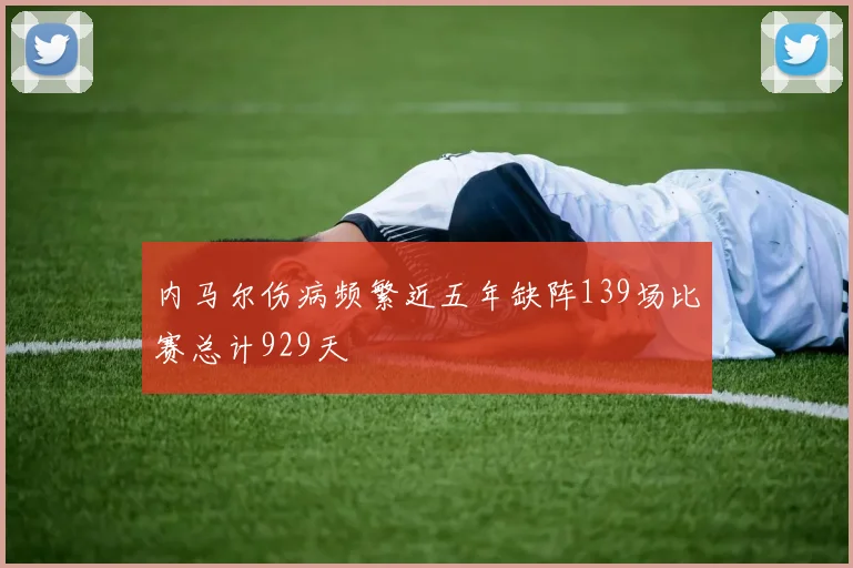 内马尔伤病频繁近五年缺阵139场比赛总计929天
