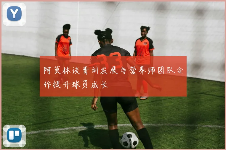阿莫林谈青训发展与营养师团队合作提升球员成长
