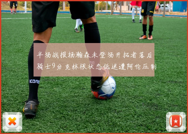 半场战报杨瀚森未登场开拓者落后骑士9分克林根状态低迷遭阿伦压制