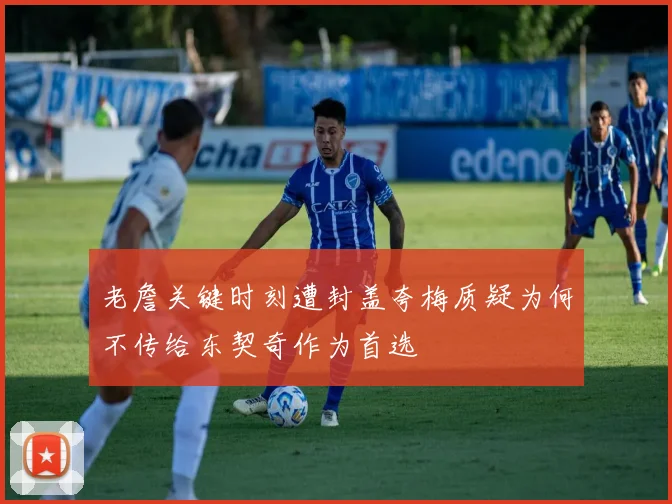 老詹关键时刻遭封盖夸梅质疑为何不传给东契奇作为首选
