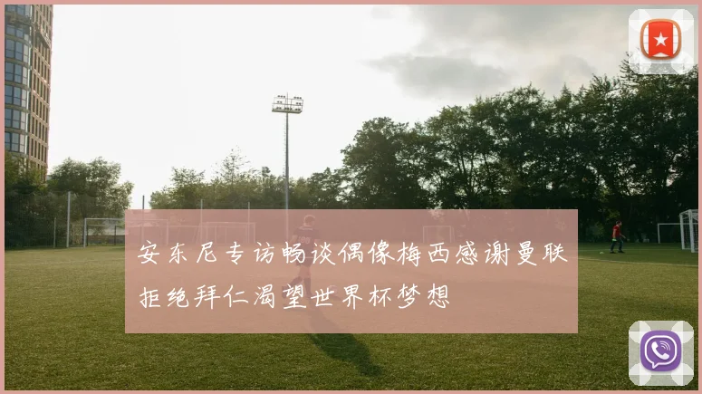 安东尼专访畅谈偶像梅西感谢曼联拒绝拜仁渴望世界杯梦想