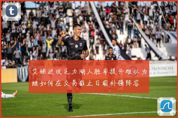艾顿进攻乏力湖人胜率提升难以为继如何在交易截止日前补强阵容
