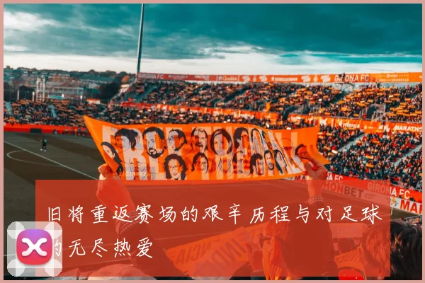 旧将重返赛场的艰辛历程与对足球的无尽热爱