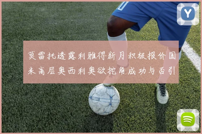 莫雷托透露利雅得新月积极报价国米高层奥西利奥欲挖角成功与否引关注