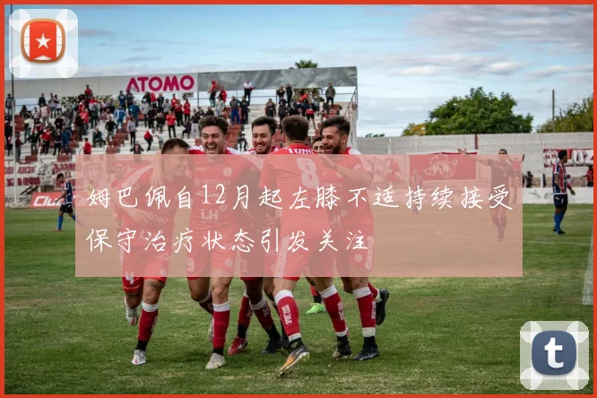 姆巴佩自12月起左膝不适持续接受保守治疗状态引发关注