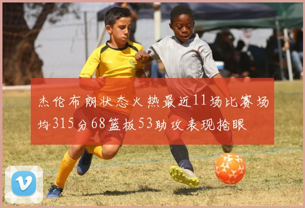 杰伦布朗状态火热最近11场比赛场均315分68篮板53助攻表现抢眼