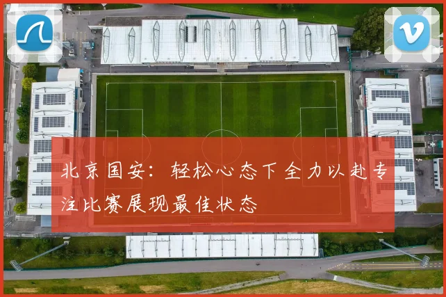 北京国安：轻松心态下全力以赴专注比赛展现最佳状态