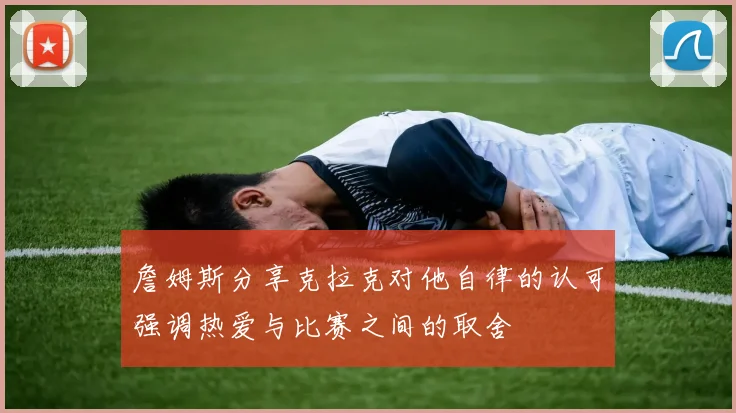 詹姆斯分享克拉克对他自律的认可强调热爱与比赛之间的取舍