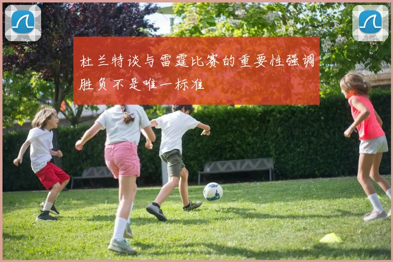 杜兰特谈与雷霆比赛的重要性强调胜负不是唯一标准