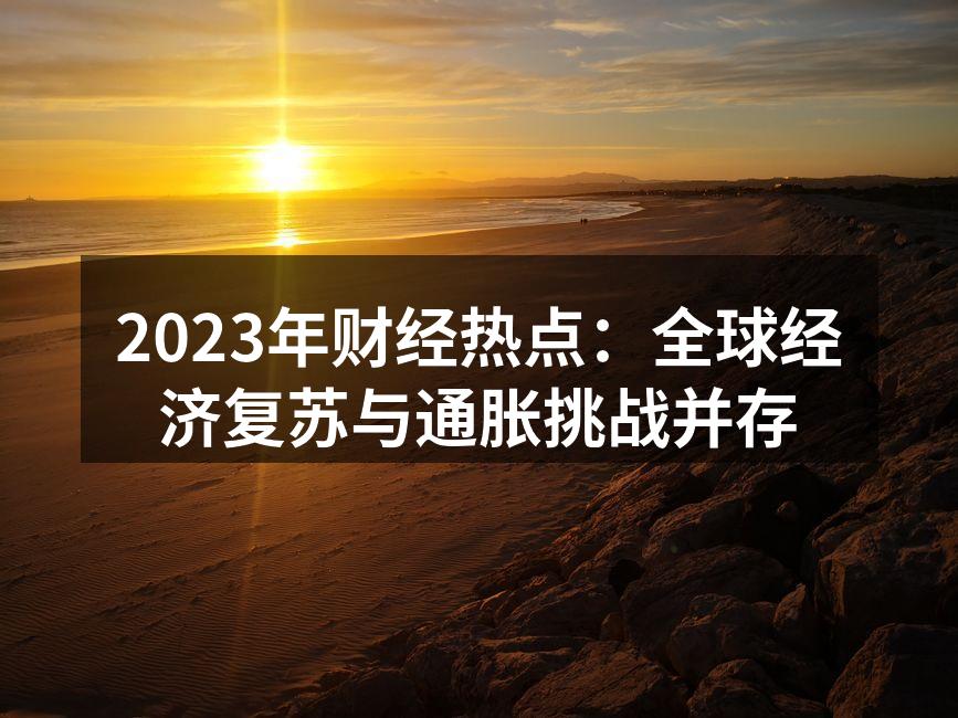 2023年财经热点：全球经济复苏与通胀挑战并存